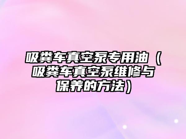 吸糞車真空泵專用油（吸糞車真空泵維修與保養的方法）