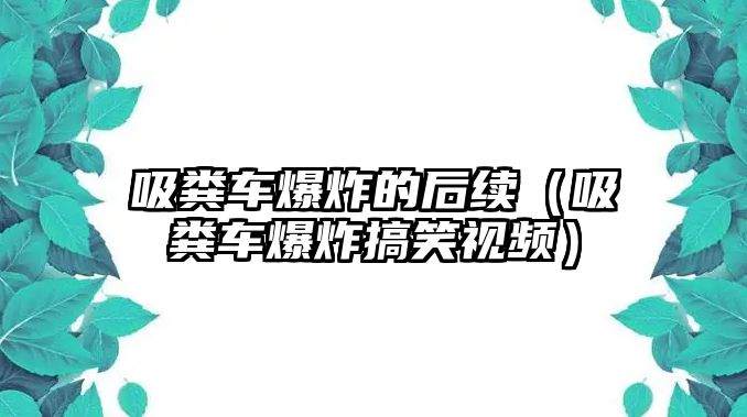 吸糞車爆炸的后續（吸糞車爆炸搞笑視頻）