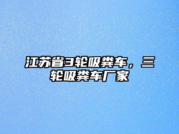 江蘇省3輪吸糞車，三輪吸糞車廠家