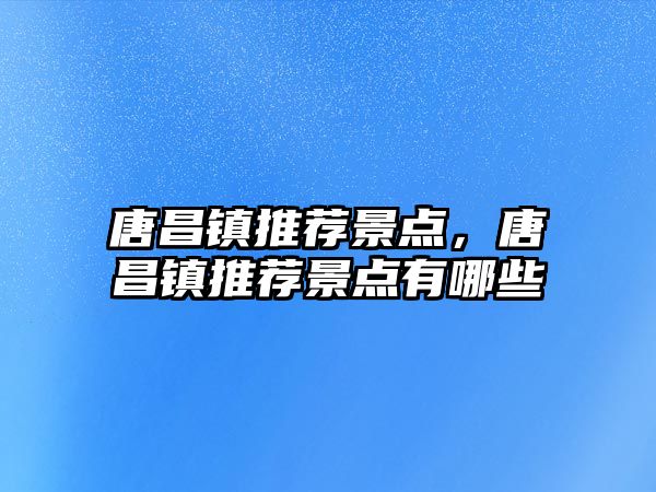 唐昌鎮推薦景點，唐昌鎮推薦景點有哪些