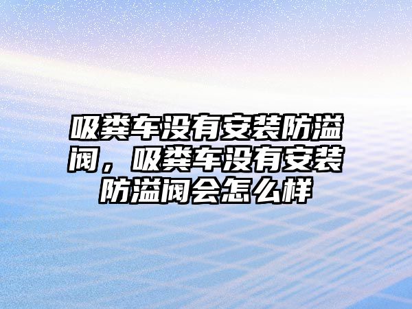 吸糞車沒有安裝防溢閥，吸糞車沒有安裝防溢閥會怎么樣