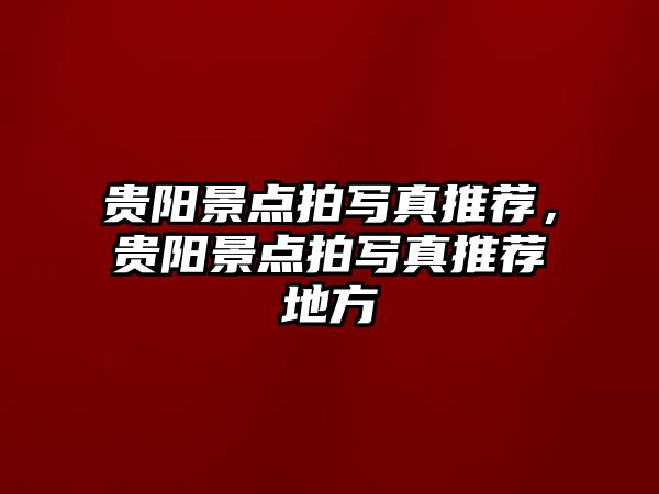 貴陽景點(diǎn)拍寫真推薦，貴陽景點(diǎn)拍寫真推薦地方