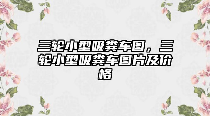 三輪小型吸糞車圖，三輪小型吸糞車圖片及價格