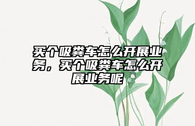 買個(gè)吸糞車怎么開展業(yè)務(wù)，買個(gè)吸糞車怎么開展業(yè)務(wù)呢