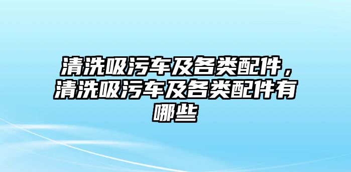 清洗吸污車及各類配件，清洗吸污車及各類配件有哪些