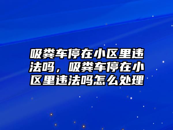 吸糞車停在小區(qū)里違法嗎，吸糞車停在小區(qū)里違法嗎怎么處理