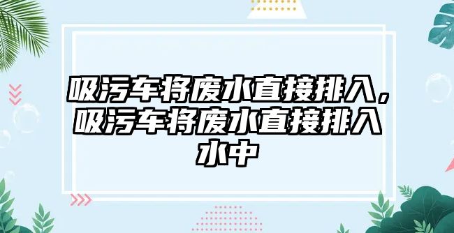 吸污車將廢水直接排入，吸污車將廢水直接排入水中