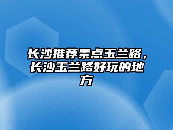 長沙推薦景點玉蘭路，長沙玉蘭路好玩的地方