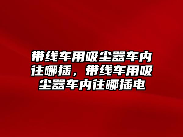 帶線車用吸塵器車內往哪插，帶線車用吸塵器車內往哪插電