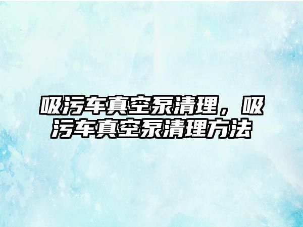 吸污車真空泵清理，吸污車真空泵清理方法