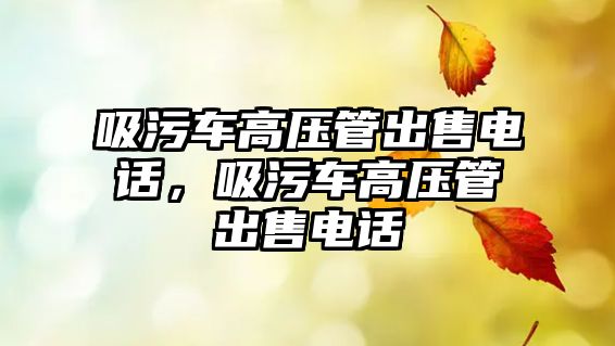 吸污車高壓管出售電話，吸污車高壓管出售電話
