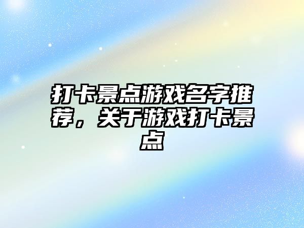打卡景點游戲名字推薦，關于游戲打卡景點