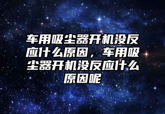 車用吸塵器開機(jī)沒反應(yīng)什么原因，車用吸塵器開機(jī)沒反應(yīng)什么原因呢