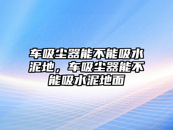 車吸塵器能不能吸水泥地，車吸塵器能不能吸水泥地面