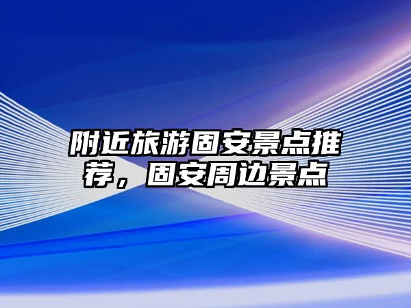 附近旅游固安景點(diǎn)推薦，固安周邊景點(diǎn)