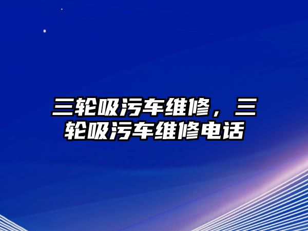 三輪吸污車維修，三輪吸污車維修電話