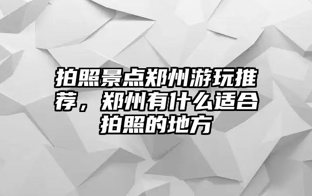 拍照景點鄭州游玩推薦，鄭州有什么適合拍照的地方