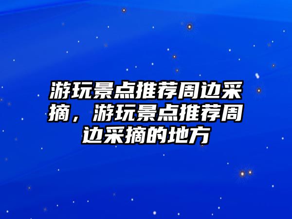 游玩景點(diǎn)推薦周邊采摘，游玩景點(diǎn)推薦周邊采摘的地方