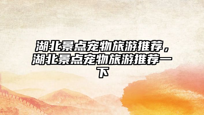 湖北景點寵物旅游推薦，湖北景點寵物旅游推薦一下