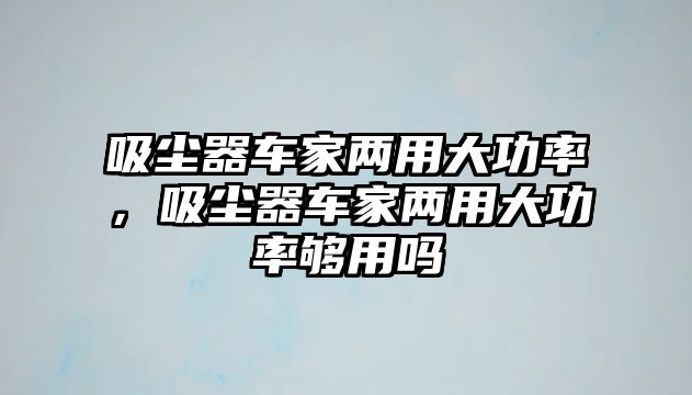 吸塵器車家兩用大功率，吸塵器車家兩用大功率夠用嗎