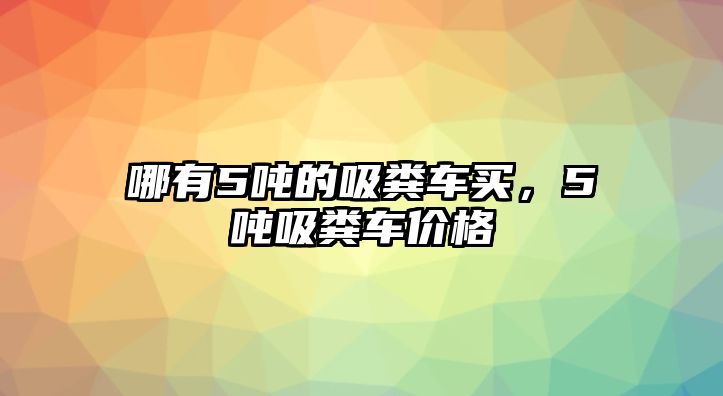 哪有5噸的吸糞車買，5噸吸糞車價(jià)格