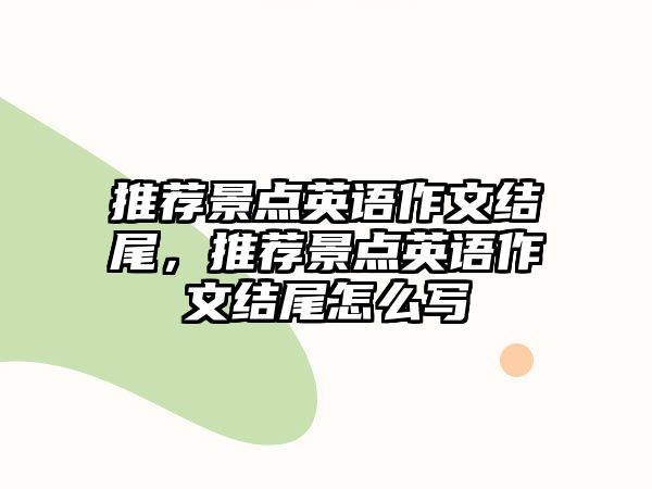 推薦景點英語作文結尾，推薦景點英語作文結尾怎么寫
