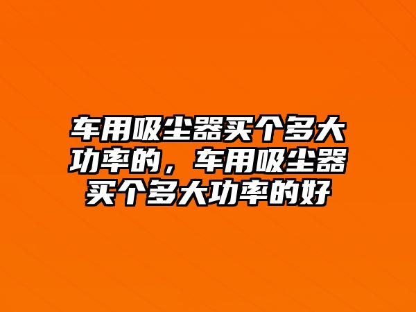 車用吸塵器買個(gè)多大功率的，車用吸塵器買個(gè)多大功率的好