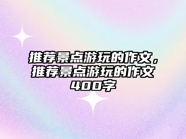 推薦景點游玩的作文，推薦景點游玩的作文400字