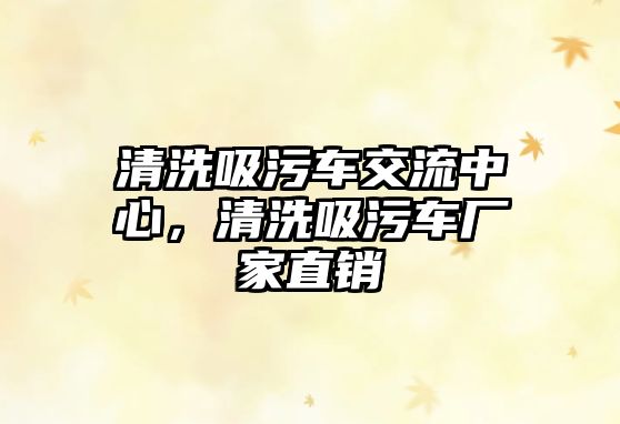 清洗吸污車交流中心，清洗吸污車廠家直銷