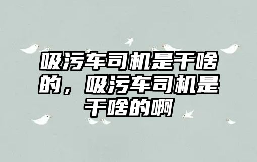 吸污車(chē)司機(jī)是干啥的，吸污車(chē)司機(jī)是干啥的啊