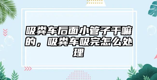 吸糞車后面小管子干嘛的，吸糞車吸完怎么處理