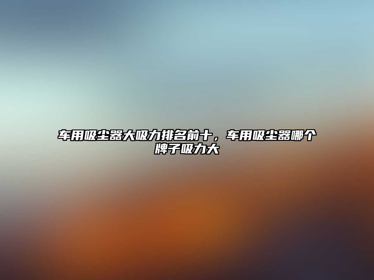 車用吸塵器大吸力排名前十，車用吸塵器哪個牌子吸力大