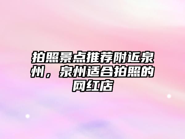 拍照景點推薦附近泉州，泉州適合拍照的網紅店