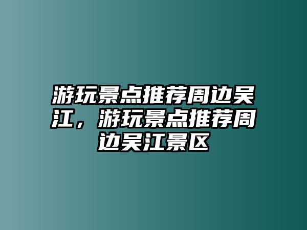 游玩景點推薦周邊吳江，游玩景點推薦周邊吳江景區