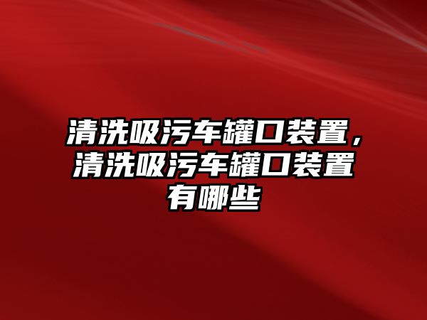 清洗吸污車罐口裝置，清洗吸污車罐口裝置有哪些