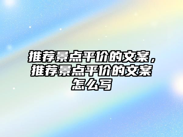 推薦景點(diǎn)平價的文案，推薦景點(diǎn)平價的文案怎么寫