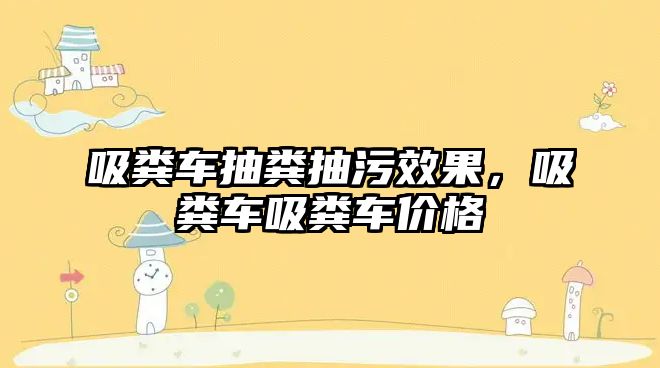 吸糞車抽糞抽污效果，吸糞車吸糞車價格