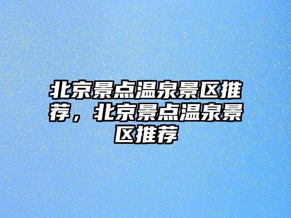 北京景點溫泉景區推薦，北京景點溫泉景區推薦