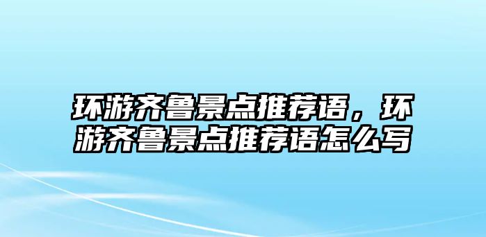 環游齊魯景點推薦語，環游齊魯景點推薦語怎么寫