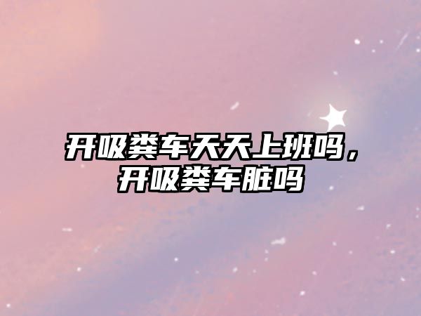 開(kāi)吸糞車天天上班嗎，開(kāi)吸糞車臟嗎
