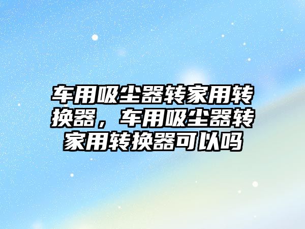 車用吸塵器轉家用轉換器，車用吸塵器轉家用轉換器可以嗎
