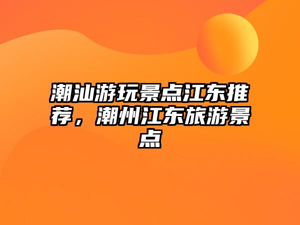 潮汕游玩景點江東推薦，潮州江東旅游景點