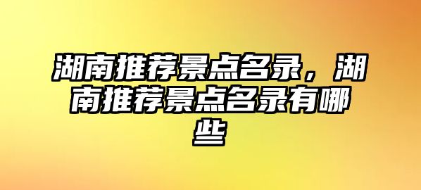湖南推薦景點(diǎn)名錄，湖南推薦景點(diǎn)名錄有哪些