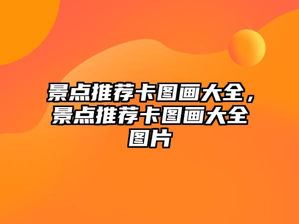 景點(diǎn)推薦卡圖畫大全，景點(diǎn)推薦卡圖畫大全圖片