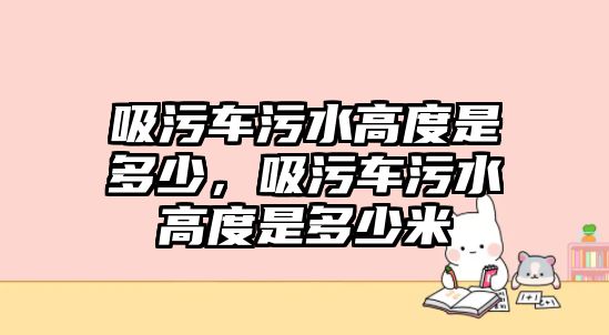 吸污車污水高度是多少，吸污車污水高度是多少米