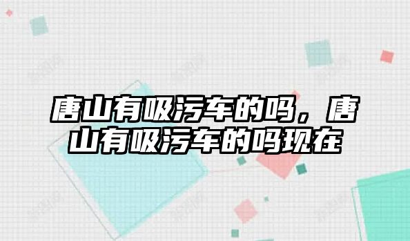唐山有吸污車的嗎，唐山有吸污車的嗎現(xiàn)在