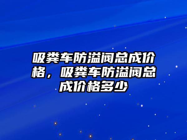 吸糞車防溢閥總成價(jià)格，吸糞車防溢閥總成價(jià)格多少