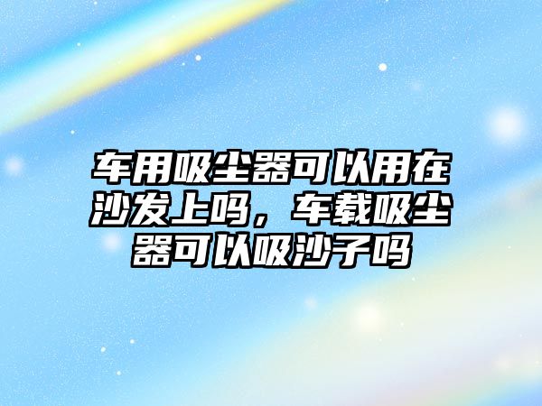 車用吸塵器可以用在沙發上嗎，車載吸塵器可以吸沙子嗎