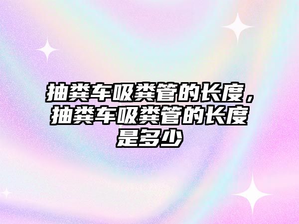 抽糞車吸糞管的長度，抽糞車吸糞管的長度是多少