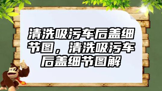 清洗吸污車后蓋細(xì)節(jié)圖，清洗吸污車后蓋細(xì)節(jié)圖解